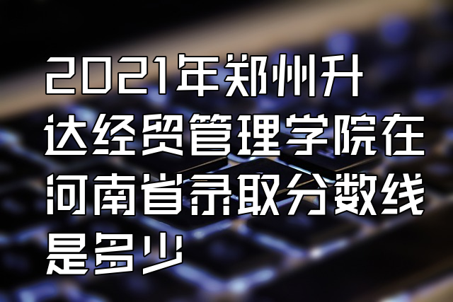 郑州信息科技职业学院分数线_郑州技术应用学院录取分数线_郑州学院分数线多少