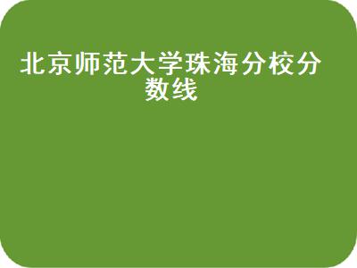 北京师范大学珠海学院录取分数_北京师范大学珠海分校分数线_珠海北京师范学院录取分数线