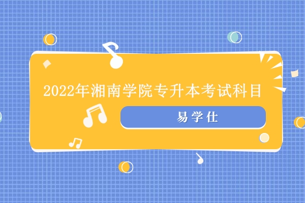 湘南专升本2021_2024年湘南学院专升本_2022年湘南专升本